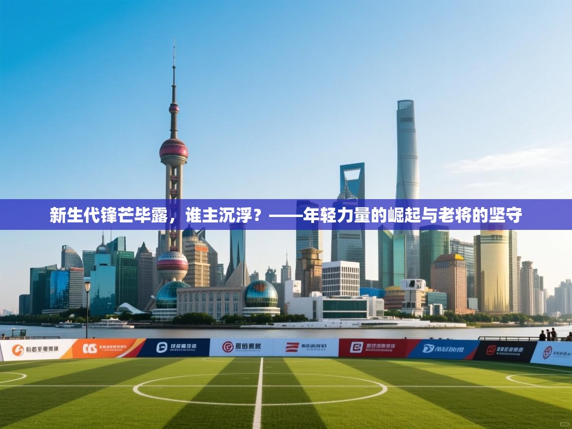新生代锋芒毕露，谁主沉浮？——年轻力量的崛起与老将的坚守