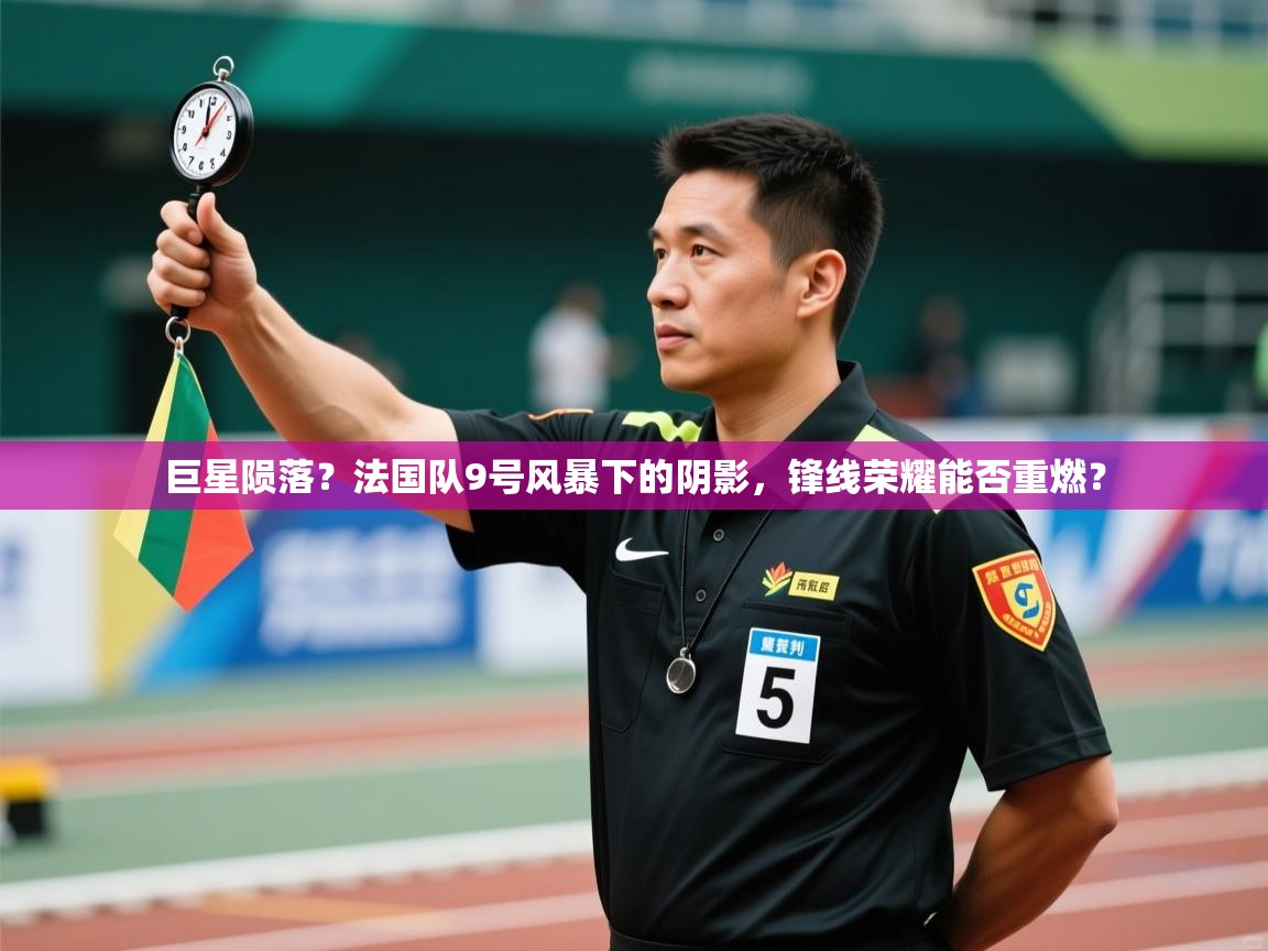 巨星陨落？法国队9号风暴下的阴影，锋线荣耀能否重燃？  第2张