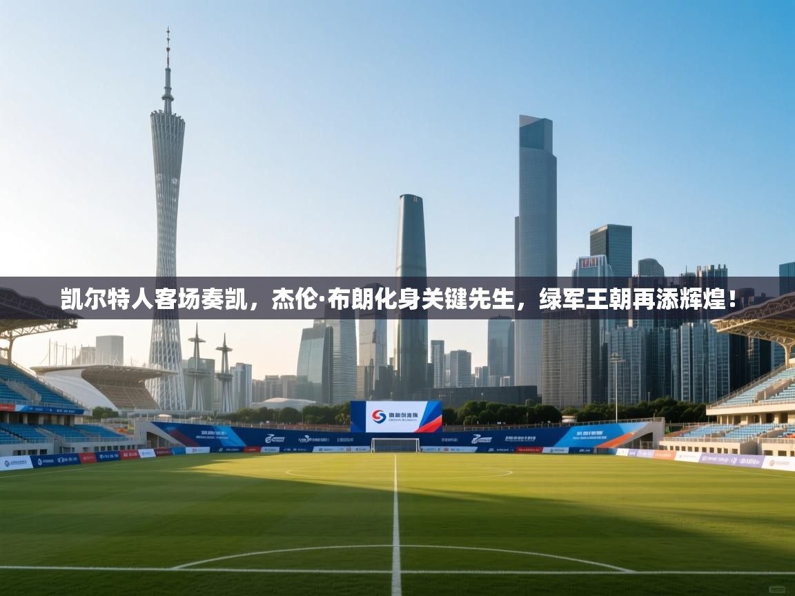 凯尔特人客场奏凯，杰伦·布朗化身关键先生，绿军王朝再添辉煌！