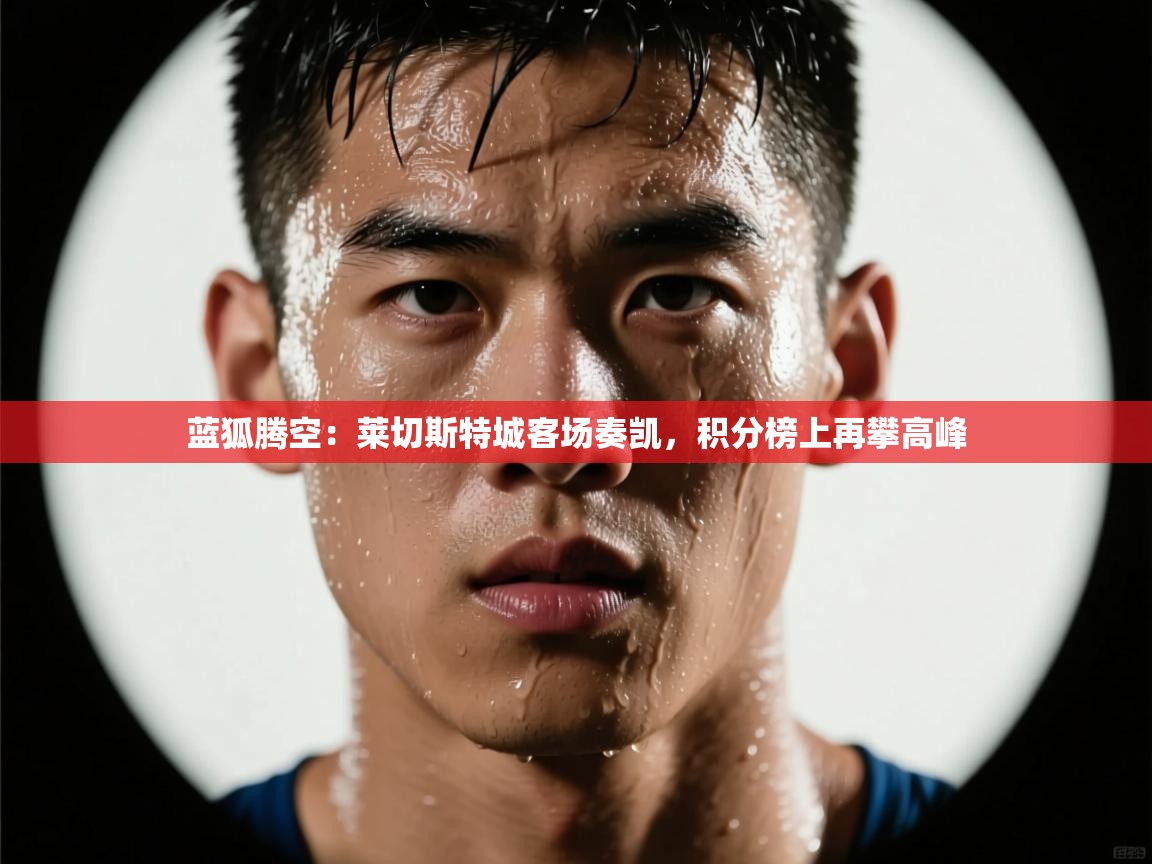 蓝狐腾空：莱切斯特城客场奏凯，积分榜上再攀高峰