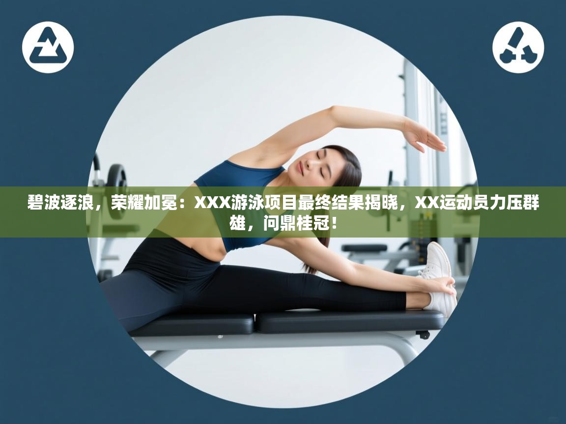 碧波逐浪，荣耀加冕：XXX游泳项目最终结果揭晓，XX运动员力压群雄，问鼎桂冠！  第2张