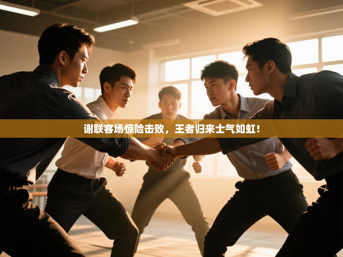 谢联客场惊险击败，王者归来士气如虹！