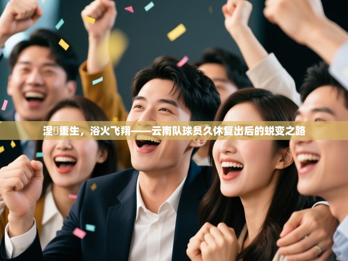 涅槃重生,浴火飞翔——云南队球员久休复出后的蜕变之路 第2张