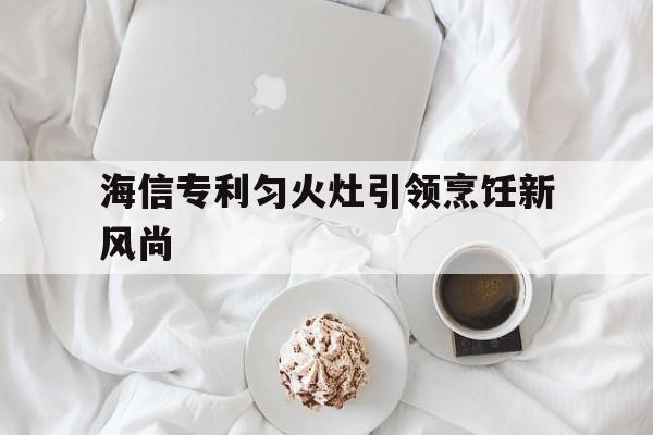 包含海信专利匀火灶引领烹饪新风尚的词条